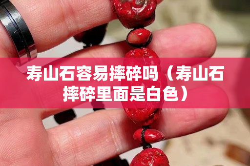 壽山石容易摔碎嗎（壽山石摔碎里面是白色）