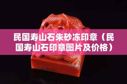 民國壽山石朱砂凍印章（民國壽山石印章圖片及價格）