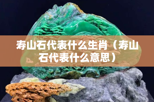 壽山石代表什么生肖（壽山石代表什么意思）