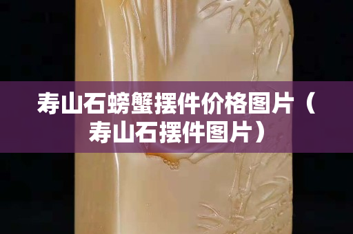 壽山石螃蟹擺件價格圖片（壽山石擺件圖片）