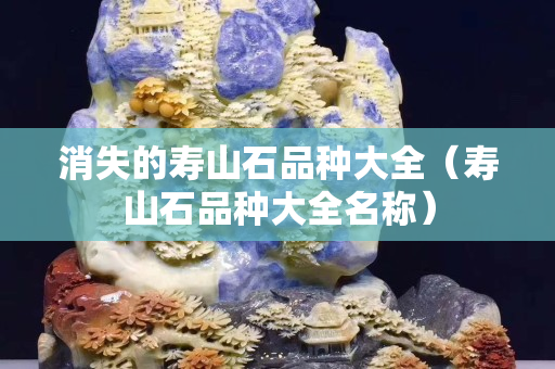 消失的壽山石品種大全（壽山石品種大全名稱）