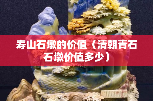 壽山石墩的價值（清朝青石石墩價值多少）