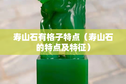 壽山石有格子特點（壽山石的特點及特征）