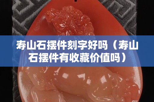 壽山石擺件刻字好嗎（壽山石擺件有收藏價值嗎）