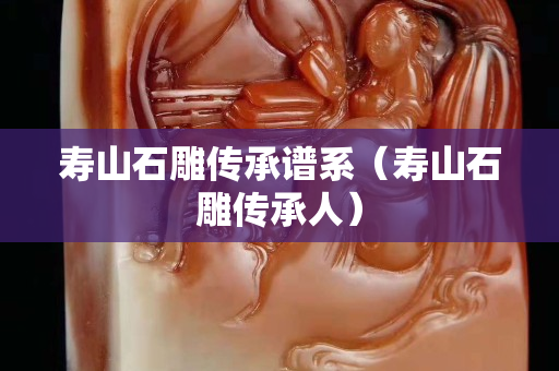 壽山石雕傳承譜系（壽山石雕傳承人）