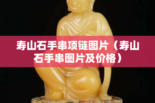 壽山石手串項鏈圖片（壽山石手串圖片及價格）