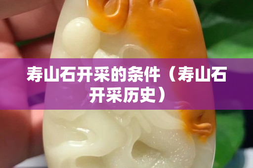 壽山石開采的條件(壽山石開采歷史) 壽山石開采的條件(壽山石開采歷史)