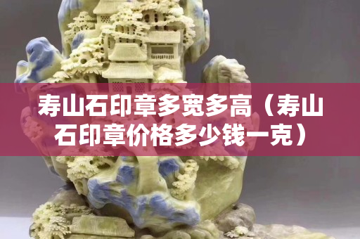 壽山石印章多寬多高（壽山石印章價(jià)格多少錢一克）