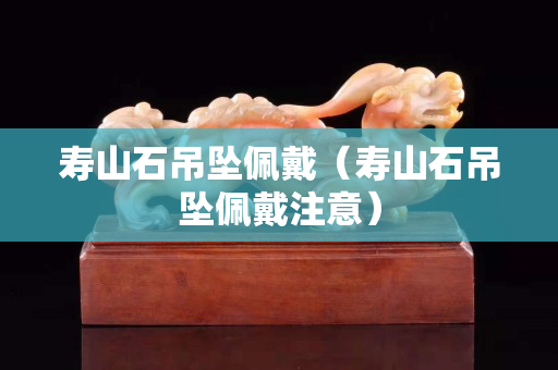 壽山石吊墜佩戴（壽山石吊墜佩戴注意）