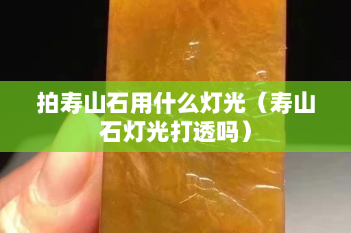 拍壽山石用什么燈光（壽山石燈光打透嗎）