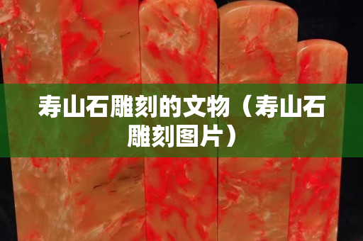 壽山石雕刻的文物（壽山石雕刻圖片）