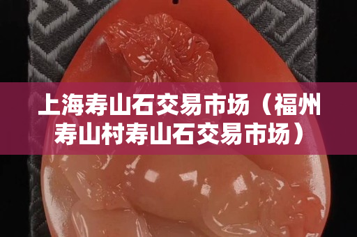 上海壽山石交易市場（福州壽山村壽山石交易市場）