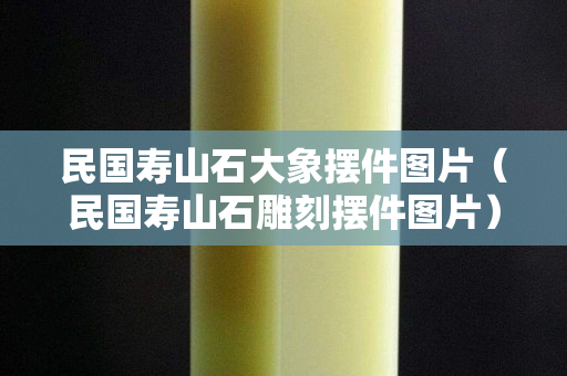 民國壽山石大象擺件圖片（民國壽山石雕刻擺件圖片）