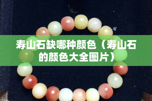壽山石缺哪種顏色（壽山石的顏色大全圖片）