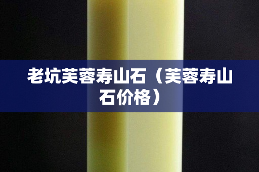 老坑芙蓉壽山石（芙蓉壽山石價(jià)格）