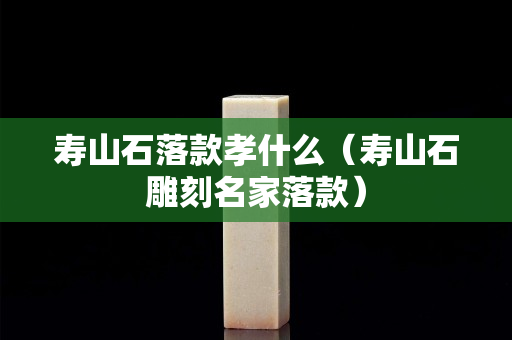 壽山石落款孝什么（壽山石雕刻名家落款）