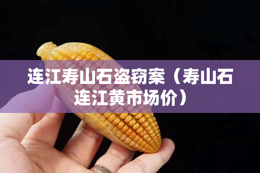 連江壽山石盜竊案(壽山石連江黃市場價) 連江壽山石盜竊案(壽山石連江黃市場價)