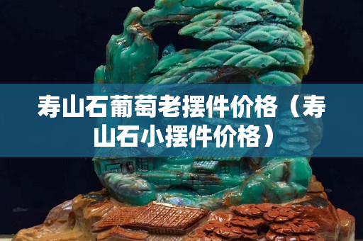 壽山石葡萄老擺件價格(壽山石小擺件價格) 壽山石葡萄老擺件價格(壽山石小擺件價格)