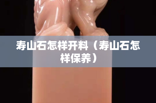 壽山石怎樣開料（壽山石怎樣保養）