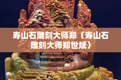 壽山石雕刻大師鄭（壽山石雕刻大師鄭世斌）