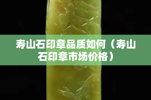 壽山石印章品質如何(壽山石印章市場價格) 壽山石印章品質如何(壽山石印章市場價格)