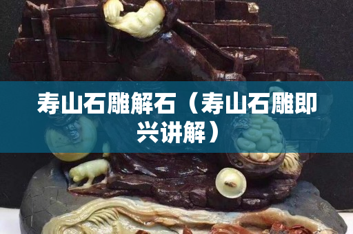 壽山石雕解石（壽山石雕即興講解）