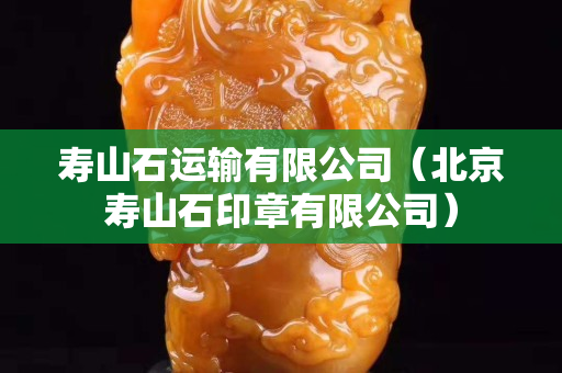 壽山石運輸有限公司（北京壽山石印章有限公司）