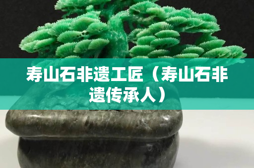 壽山石非遺工匠(壽山石非遺傳承人) 壽山石非遺工匠(壽山石非遺傳承人)