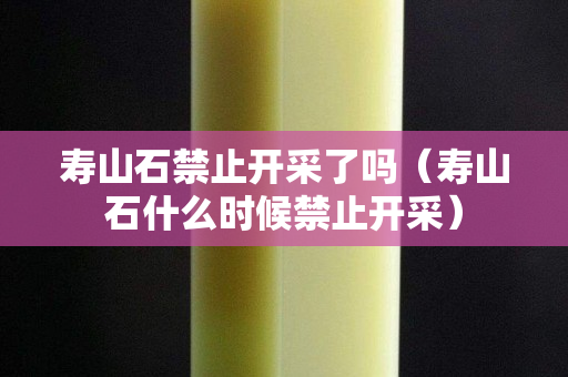 壽山石禁止開采了嗎(壽山石什么時候禁止開采) 壽山石禁止開采了嗎(壽山石什么時候禁止開采)