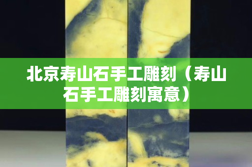 北京壽山石手工雕刻（壽山石手工雕刻寓意）