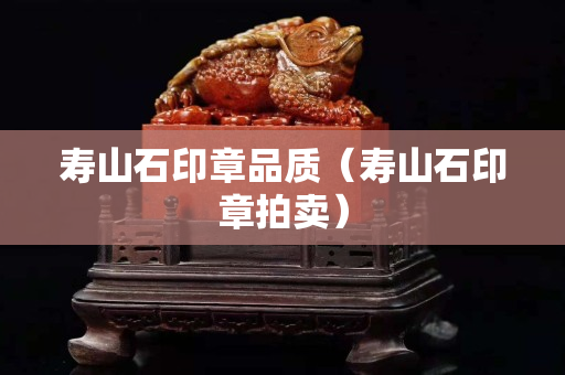 壽山石印章品質(zhì)（壽山石印章拍賣）