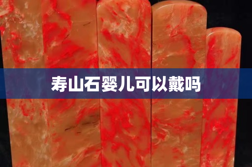 壽山石嬰兒可以戴嗎