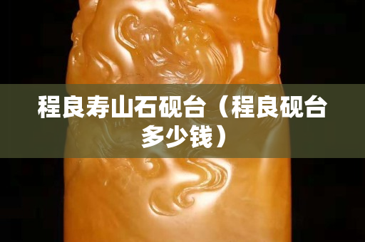 程良壽山石硯臺（程良硯臺多少錢）
