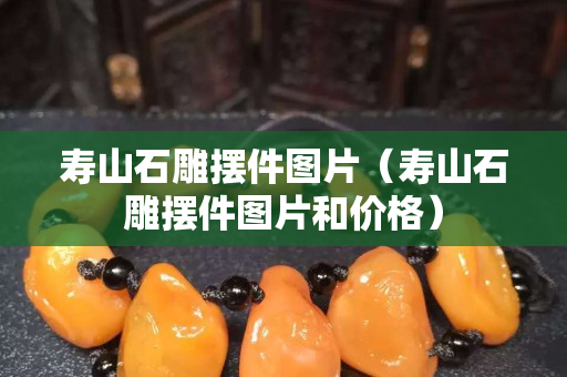 壽山石雕擺件圖片（壽山石雕擺件圖片和價格）