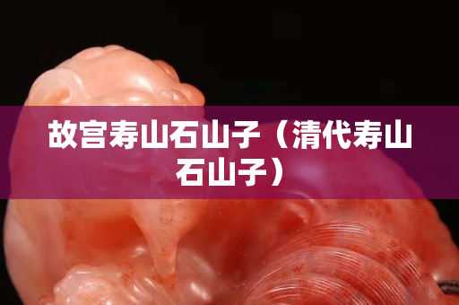 故宮壽山石山子（清代壽山石山子）