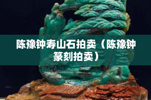 陳豫鐘壽山石拍賣（陳豫鐘篆刻拍賣）