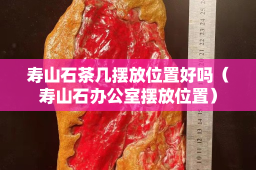 壽山石茶幾擺放位置好嗎(壽山石辦公室擺放位置) 壽山石茶幾擺放位置好嗎(壽山石辦公室擺放位置)