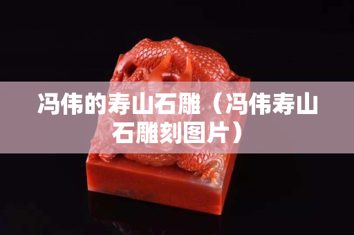 馮偉的壽山石雕（馮偉壽山石雕刻圖片）