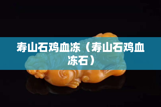 壽山石雞血凍（壽山石雞血凍石）