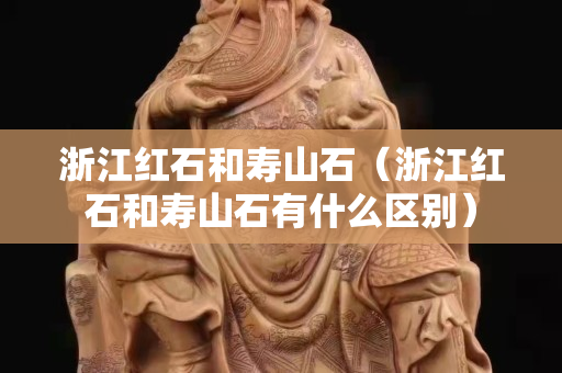 浙江紅石和壽山石（浙江紅石和壽山石有什么區別）