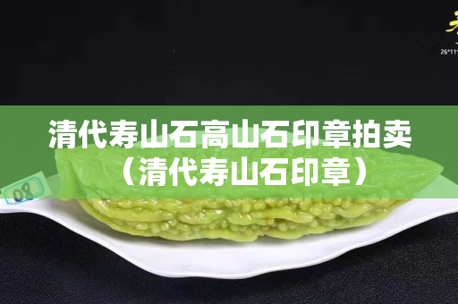 清代壽山石高山石印章拍賣（清代壽山石印章）