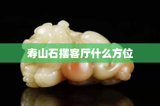 壽山石擺客廳什么方位