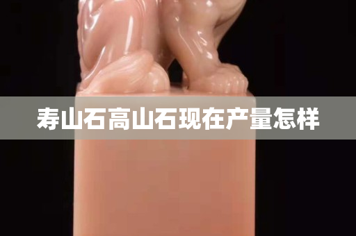 壽山石高山石現在產量怎樣