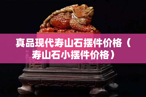 真品現代壽山石擺件價格（壽山石小擺件價格）