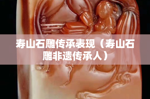 壽山石雕傳承表現(xiàn)（壽山石雕非遺傳承人）