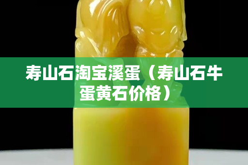 壽山石淘寶溪蛋（壽山石牛蛋黃石價(jià)格）