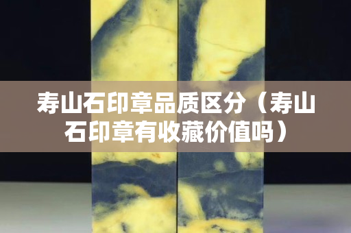 壽山石印章品質區分（壽山石印章有收藏價值嗎）