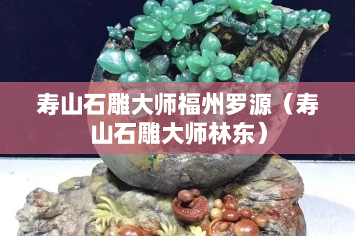 壽山石雕大師福州羅源（壽山石雕大師林東）