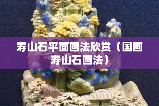 壽山石平面畫法欣賞（國畫壽山石畫法）