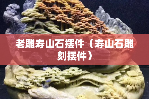 老雕壽山石擺件（壽山石雕刻擺件）